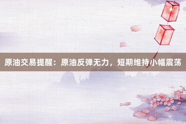 原油交易提醒：原油反弹无力，短期维持小幅震荡