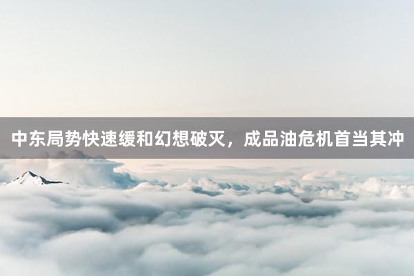 中东局势快速缓和幻想破灭，成品油危机首当其冲