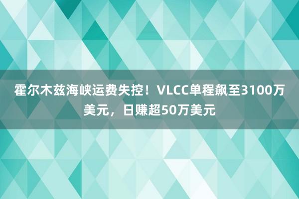 霍尔木兹海峡运费失控!VLCC单程飙至3100万美元,日赚超50万美元