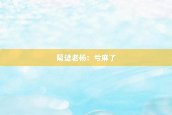 隔壁老杨:亏麻了