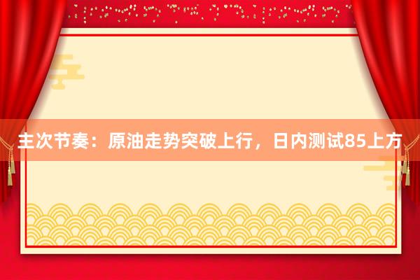 主次节奏：原油走势突破上行，日内测试85上方