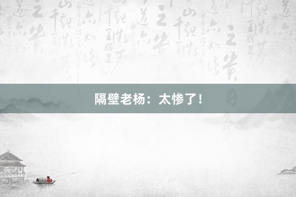 隔壁老杨：太惨了！