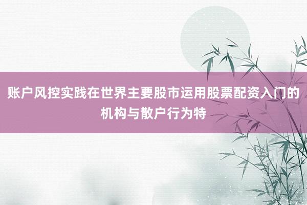 账户风控实践在世界主要股市运用股票配资入门的机构与散户行为特