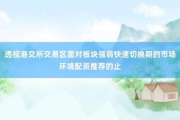 透视港交所交易区面对板块强弱快速切换期的市场环境配资推荐的止