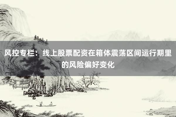 风控专栏：线上股票配资在箱体震荡区间运行期里的风险偏好变化
