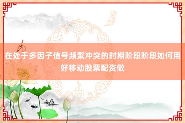 在处于多因子信号频繁冲突的时期阶段阶段如何用好移动股票配资做