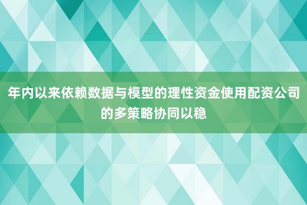 年内以来依赖数据与模型的理性资金使用配资公司的多策略协同以稳