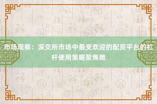 市场观察：深交所市场中最受欢迎的配资平台的杠杆使用策略聚焦微