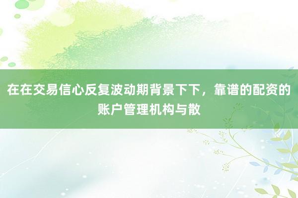 在在交易信心反复波动期背景下下，靠谱的配资的账户管理机构与散