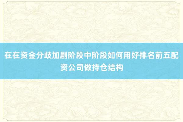 在在资金分歧加剧阶段中阶段如何用好排名前五配资公司做持仓结构