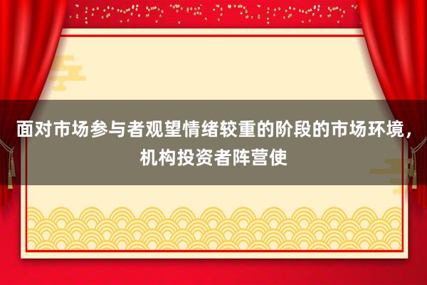 面对市场参与者观望情绪较重的阶段的市场环境，机构投资者阵营使