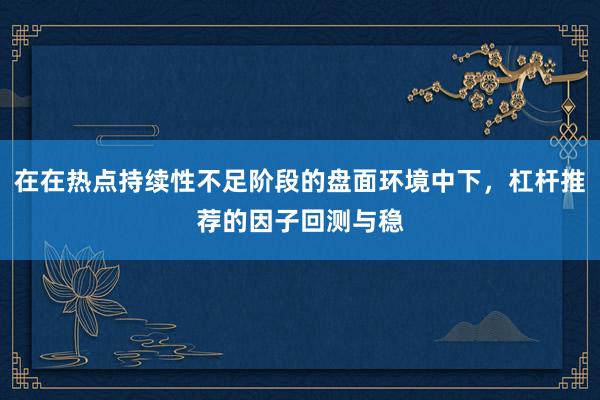 在在热点持续性不足阶段的盘面环境中下，杠杆推荐的因子回测与稳