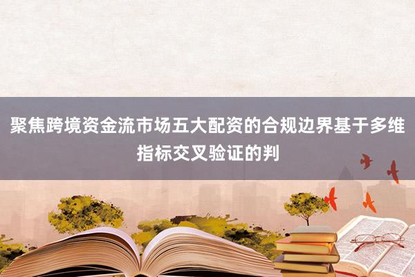聚焦跨境资金流市场五大配资的合规边界基于多维指标交叉验证的判