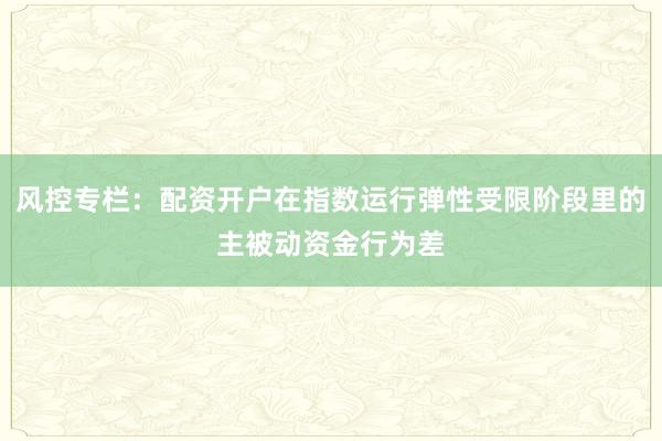 风控专栏：配资开户在指数运行弹性受限阶段里的主被动资金行为差