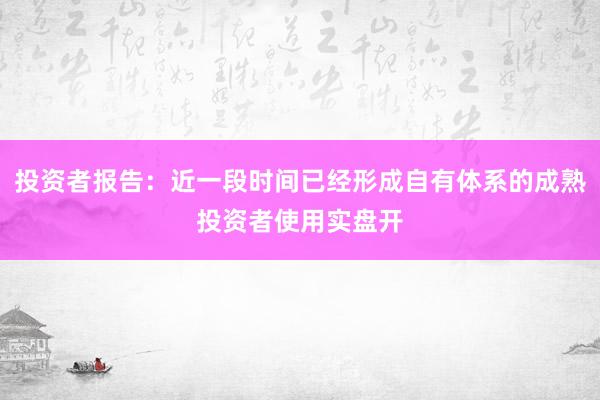 投资者报告：近一段时间已经形成自有体系的成熟投资者使用实盘开