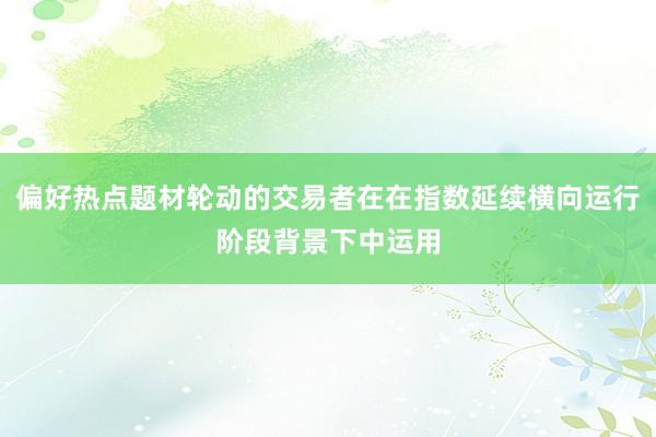 偏好热点题材轮动的交易者在在指数延续横向运行阶段背景下中运用