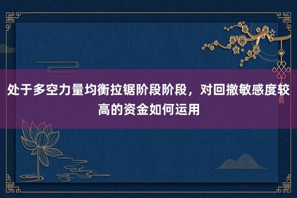处于多空力量均衡拉锯阶段阶段，对回撤敏感度较高的资金如何运用