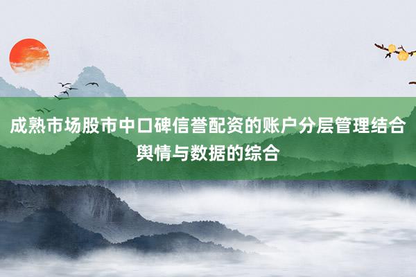 成熟市场股市中口碑信誉配资的账户分层管理结合舆情与数据的综合