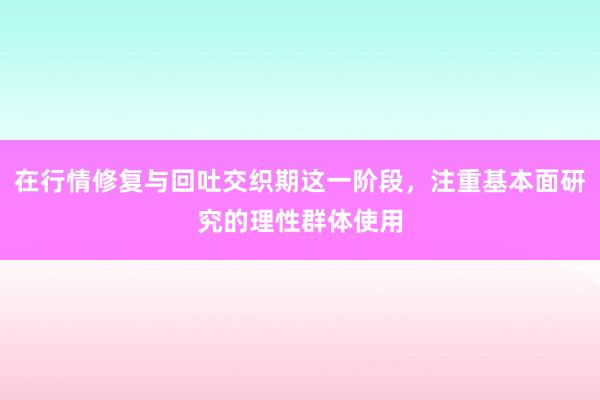 在行情修复与回吐交织期这一阶段，注重基本面研究的理性群体使用