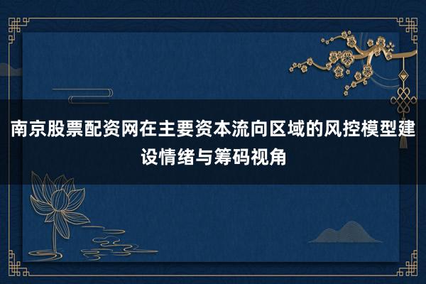 南京股票配资网在主要资本流向区域的风控模型建设情绪与筹码视角