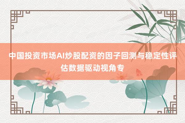 中国投资市场AI炒股配资的因子回测与稳定性评估数据驱动视角专