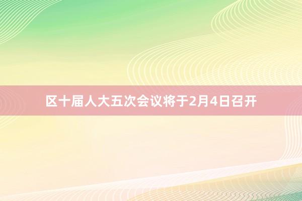 区十届人大五次会议将于2月4日召开
