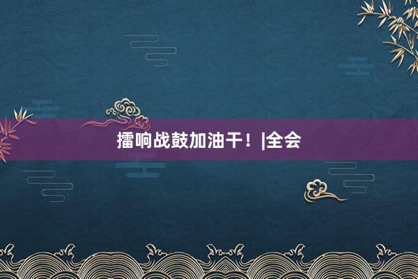 擂响战鼓加油干！|全会