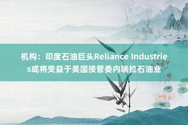 机构：印度石油巨头Reliance Industries或将受益于美国接管委内瑞拉石油业