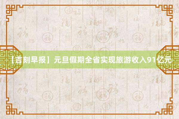 【吉刻早报】元旦假期全省实现旅游收入91亿元