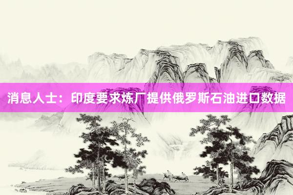 消息人士：印度要求炼厂提供俄罗斯石油进口数据