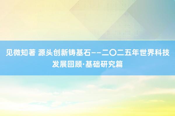 见微知著 源头创新铸基石——二〇二五年世界科技发展回顾·基础研究篇