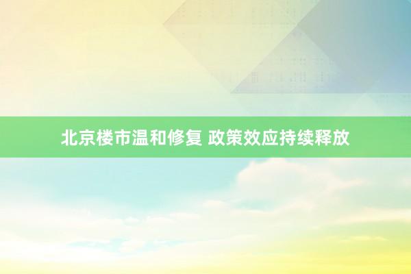 北京楼市温和修复 政策效应持续释放