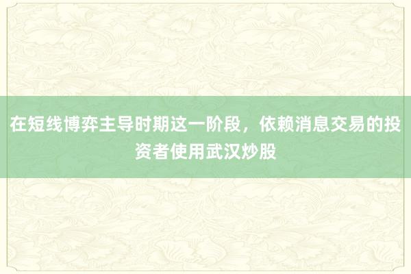 在短线博弈主导时期这一阶段，依赖消息交易的投资者使用武汉炒股