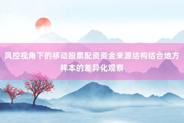 风控视角下的移动股票配资资金来源结构结合地方样本的差异化观察