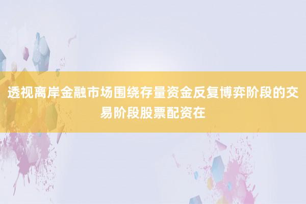 透视离岸金融市场围绕存量资金反复博弈阶段的交易阶段股票配资在