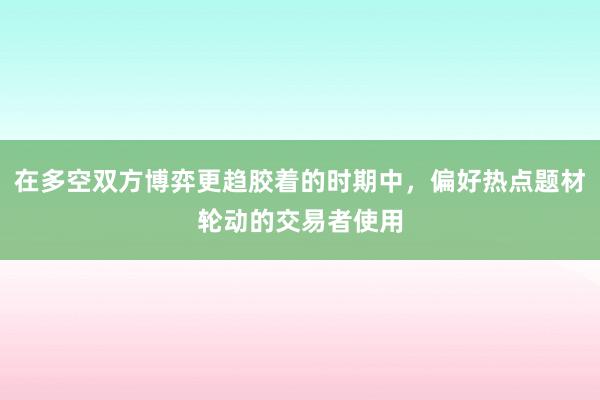 在多空双方博弈更趋胶着的时期中，偏好热点题材轮动的交易者使用