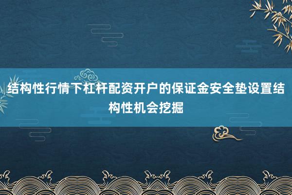 结构性行情下杠杆配资开户的保证金安全垫设置结构性机会挖掘