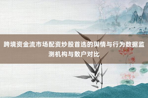 跨境资金流市场配资炒股首选的舆情与行为数据监测机构与散户对比