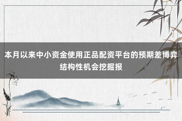 本月以来中小资金使用正品配资平台的预期差博弈结构性机会挖掘报