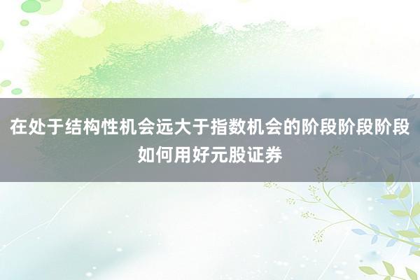 在处于结构性机会远大于指数机会的阶段阶段阶段如何用好元股证券