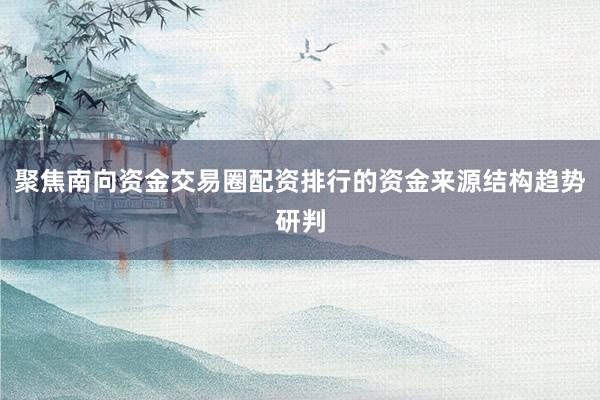 聚焦南向资金交易圈配资排行的资金来源结构趋势研判