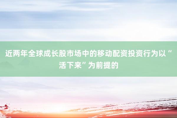 近两年全球成长股市场中的移动配资投资行为以“活下来”为前提的