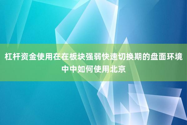杠杆资金使用在在板块强弱快速切换期的盘面环境中中如何使用北京