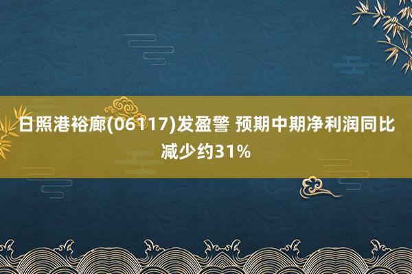日照港裕廊(06117)发盈警 预期中期净利润同比减少约31%