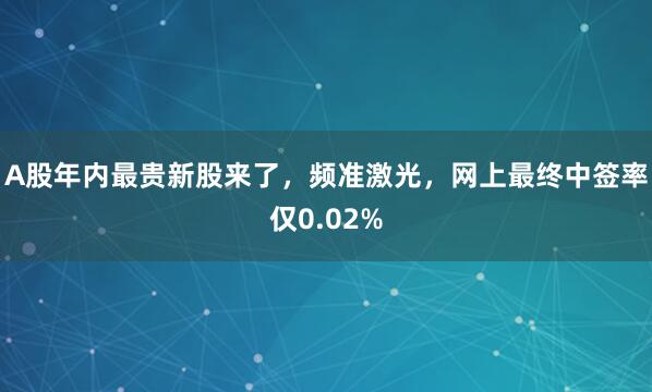 A股年内最贵新股来了，频准激光，网上最终中签率仅0.02%