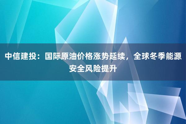 中信建投：国际原油价格涨势延续，全球冬季能源安全风险提升