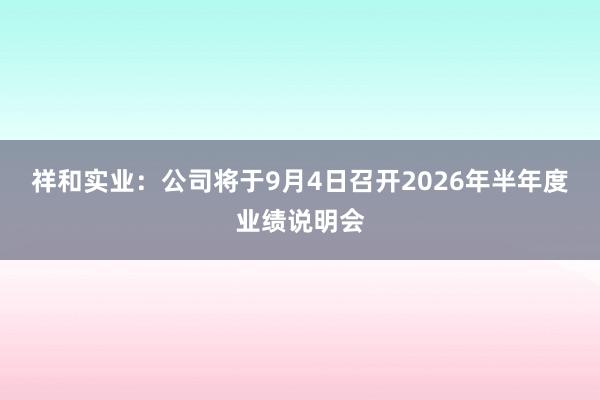 祥和实业：公司将于9月4日召开2026年半年度业绩说明会