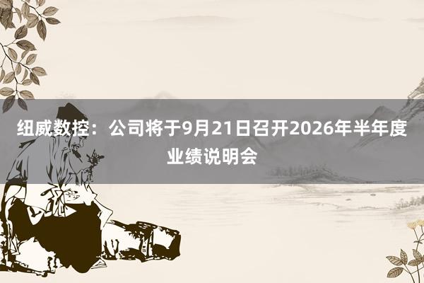 纽威数控：公司将于9月21日召开2026年半年度业绩说明会