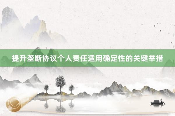 提升垄断协议个人责任适用确定性的关键举措