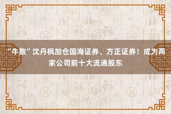 “牛散”沈丹枫加仓国海证券、方正证券!成为两家公司前十大流通股东